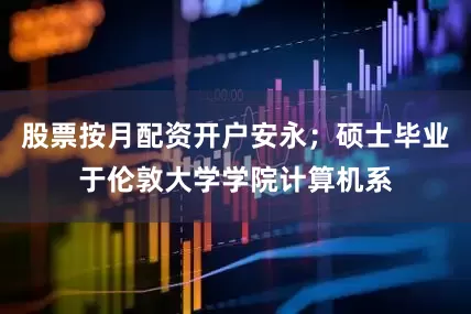 股票按月配资开户安永；硕士毕业于伦敦大学学院计算机系
