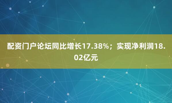 配资门户论坛同比增长17.38%；实现净利润18.02亿元