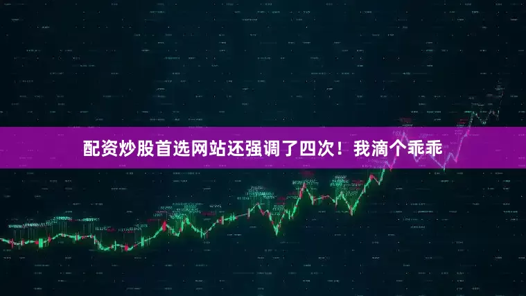 配资炒股首选网站还强调了四次!我滴个乖乖