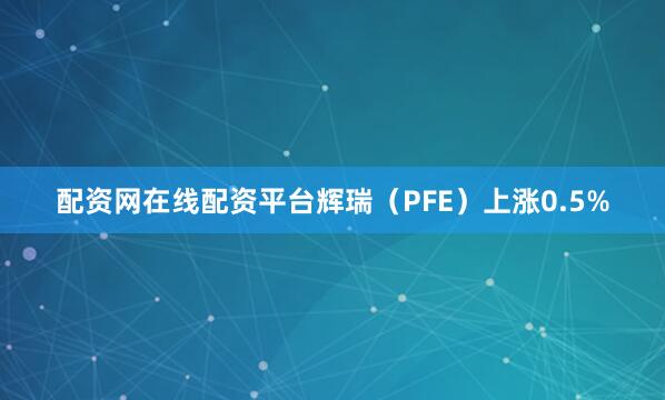 配资网在线配资平台辉瑞(PFE)上涨0.5%