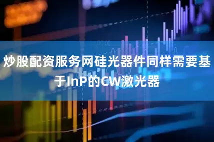炒股配资服务网硅光器件同样需要基于InP的CW激光器