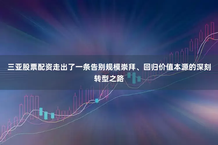 三亚股票配资走出了一条告别规模崇拜、回归价值本源的深刻转型之路