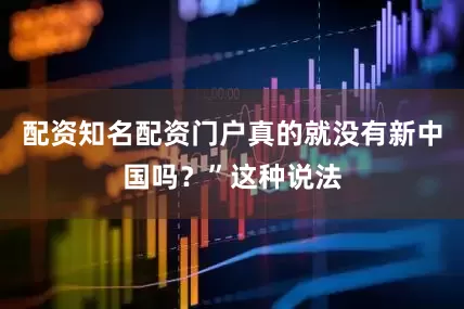 配资知名配资门户真的就没有新中国吗？”这种说法