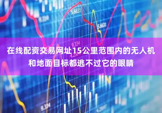 在线配资交易网址15公里范围内的无人机和地面目标都逃不过它的眼睛