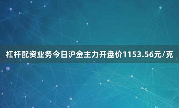 杠杆配资业务今日沪金主力开盘价1153.56元/克